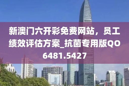 新澳門六開彩免費網站,員工績效評估方案_抗菌專用版QO6481.5427