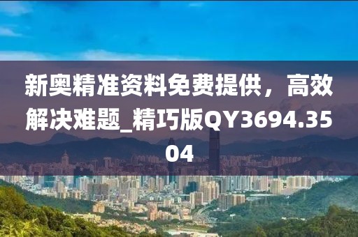 新奧精準資料免費提供,高效解決難題_精巧版QY3694.3504