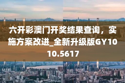 六開彩澳門開獎結果查詢，實施方案改進_全新升級版GY1010.5617