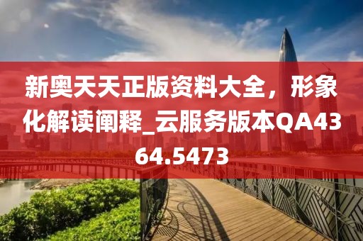 新奧天天正版資料大全，形象化解讀闡釋_云服務版本QA4364.5473