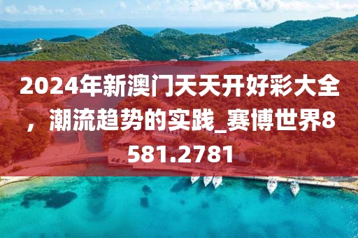 2024年新澳門天天開好彩大全，潮流趨勢的實(shí)踐_賽博世界8581.2781