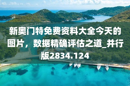 新奧門特免費資料大全今天的圖片，數據精確評估之道_并行版2834.124