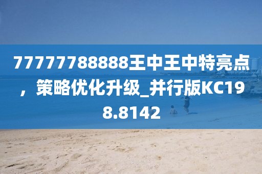 77777788888王中王中特亮點，策略優化升級_并行版KC198.8142