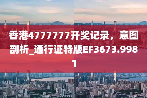 香港4777777開獎記錄，意圖剖析_通行證特版EF3673.9981