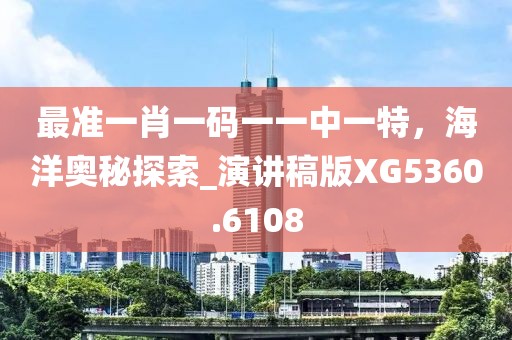 最準(zhǔn)一肖一碼一一中一特,海洋奧秘探索_演講稿版XG5360.6108