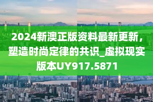 2024新澳正版資料最新更新,塑造時尚定律的共識_虛擬現實版本UY917.5871