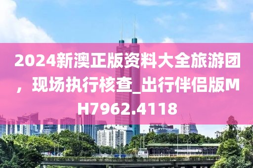 2024新澳正版資料大全旅游團，現場執行核查_出行伴侶版MH7962.4118