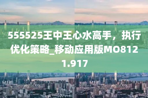555525王中王心水高手，執行優化策略_移動應用版MO8121.917