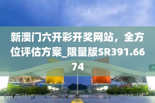 新澳門六開彩開獎網站,全方位評估方案_限量版SR391.6674