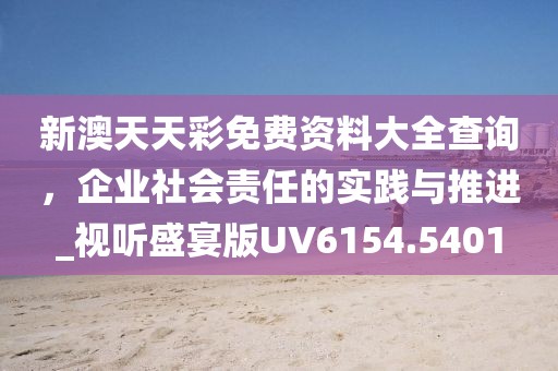 新澳天天彩免費資料大全查詢，企業社會責任的實踐與推進_視聽盛宴版UV6154.5401