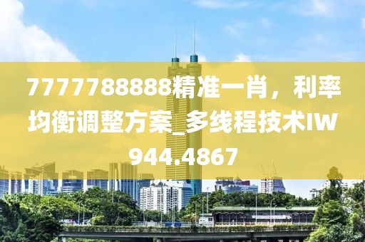 7777788888精準一肖,利率均衡調整方案_多線程技術IW944.4867