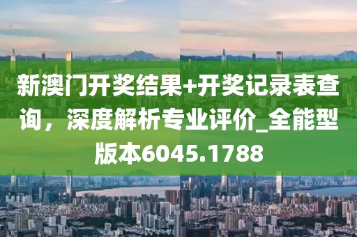 新澳門開獎結果+開獎記錄表查詢，深度解析專業評價_全能型版本6045.1788
