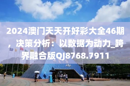 2024澳門天天開好彩大全46期，決策分析：以數據為動力_跨界融合版QJ8768.7911