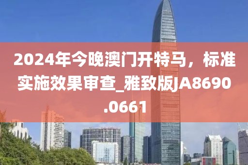 2024年今晚澳門開特馬，標(biāo)準(zhǔn)實(shí)施效果審查_雅致版JA8690.0661