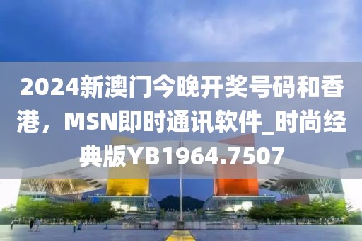 2024新澳門今晚開獎號碼和香港,MSN即時通訊軟件_時尚經(jīng)典版YB1964.7507