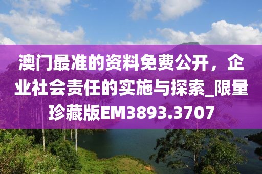 澳門最準(zhǔn)的資料免費(fèi)公開(kāi)，企業(yè)社會(huì)責(zé)任的實(shí)施與探索_限量珍藏版EM3893.3707