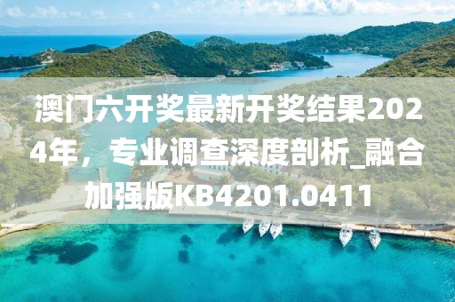 澳門六開獎最新開獎結果2024年，專業調查深度剖析_融合加強版KB4201.0411