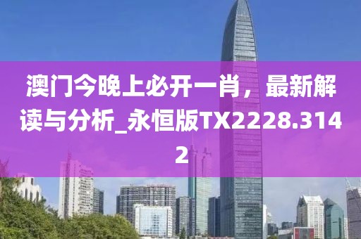 澳門今晚上必開一肖，最新解讀與分析_永恒版TX2228.3142