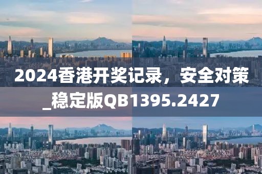 2024香港開獎記錄，安全對策_穩定版QB1395.2427