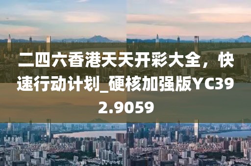 二四六香港天天開彩大全,快速行動計劃_硬核加強版YC392.9059