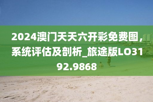 2024澳門天天六開彩免費圖,系統評估及剖析_旅途版LO3192.9868