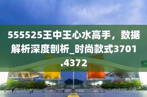 555525王中王心水高手,數據解析深度剖析_時尚款式3701.4372