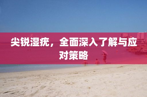 尖銳濕疣，全面深入了解與應對策略