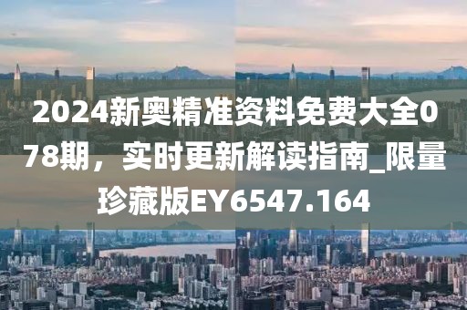 2024新奧精準資料免費大全078期,實時更新解讀指南_限量珍藏版EY6547.164