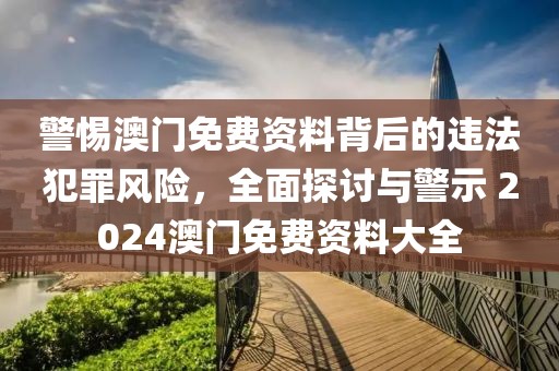 警惕澳門免費資料背后的違法犯罪風險，全面探討與警示 2024澳門免費資料大全