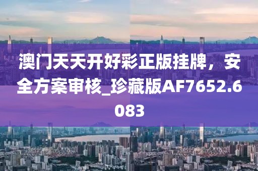 澳門天天開好彩正版掛牌，安全方案審核_珍藏版AF7652.6083
