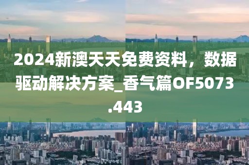 2024新澳天天免費資料，數據驅動解決方案_香氣篇OF5073.443