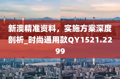 新澳精準資料,實施方案深度剖析_時尚通用款QY1521.2299
