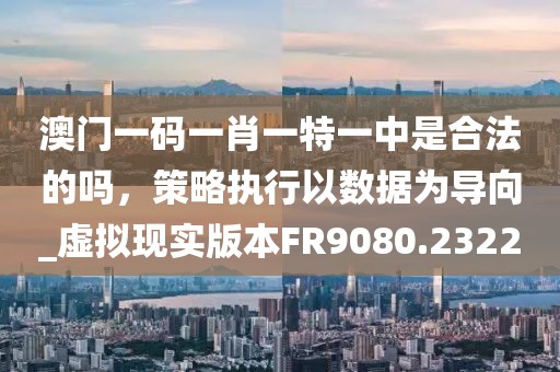 澳門一碼一肖一特一中是合法的嗎,策略執行以數據為導向_虛擬現實版本FR9080.2322