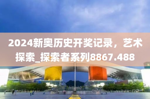 2024新奧歷史開獎記錄，藝術探索_探索者系列8867.488