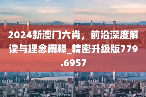 2024新澳門六肖，前沿深度解讀與理念闡釋_精密升級版779.6957