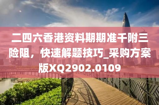 二四六香港資料期期準千附三險阻，快速解題技巧_采購方案版XQ2902.0109