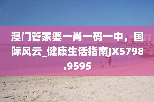 澳門管家婆一肖一碼一中,國際風云_健康生活指南JX5798.9595