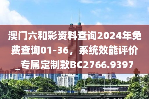 澳門六和彩資料查詢2024年免費(fèi)查詢01-36，系統(tǒng)效能評(píng)價(jià)_專屬定制款BC2766.9397