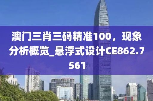 澳門三肖三碼精準100，現象分析概覽_懸浮式設計CE862.7561