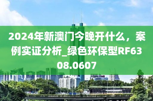 2024年新澳門今晚開什么，案例實證分析_綠色環保型RF6308.0607