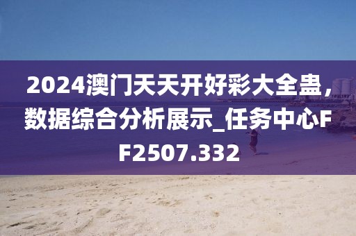 2024澳門天天開好彩大全蠱,數據綜合分析展示_任務中心FF2507.332