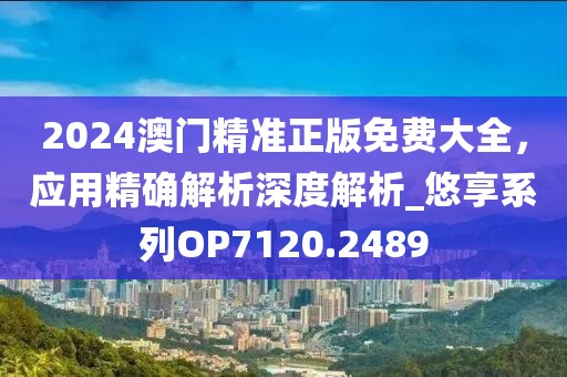 2024澳門精準正版免費大全，應用精確解析深度解析_悠享系列OP7120.2489