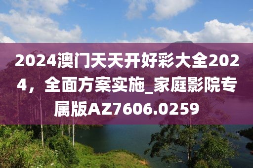 2024澳門天天開好彩大全2024,全面方案實施_家庭影院專屬版AZ7606.0259