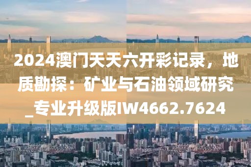 2024澳門天天六開彩記錄,地質勘探:礦業與石油領域研究_專業升級版IW4662.7624