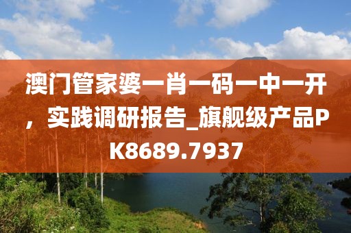 澳門管家婆一肖一碼一中一開，實踐調(diào)研報告_旗艦級產(chǎn)品PK8689.7937