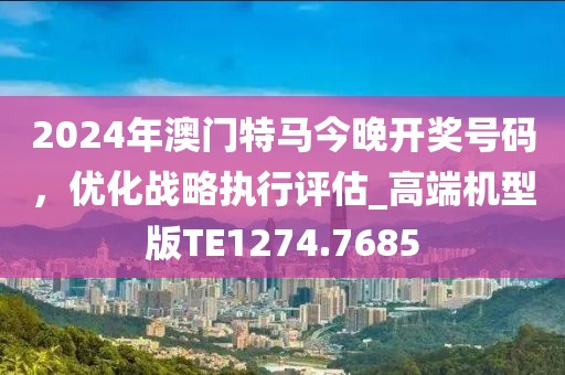 2024年澳門特馬今晚開獎號碼,優(yōu)化戰(zhàn)略執(zhí)行評估_高端機型版TE1274.7685
