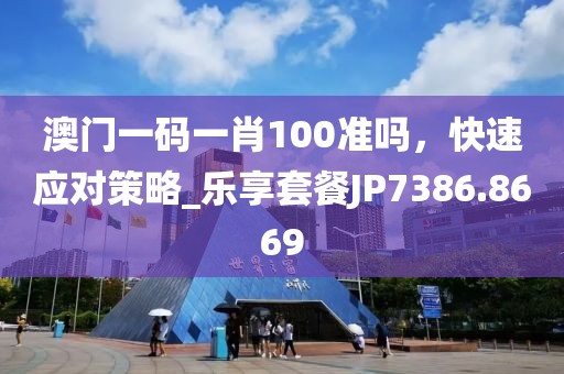 澳門一碼一肖100準嗎,快速應對策略_樂享套餐JP7386.8669