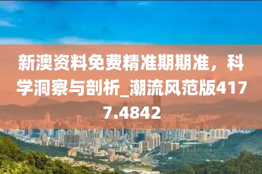 新澳資料免費精準期期準，科學洞察與剖析_潮流風范版4177.4842