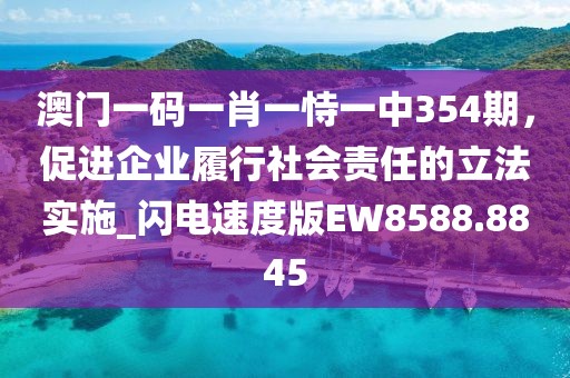 澳門一碼一肖一恃一中354期，促進(jìn)企業(yè)履行社會責(zé)任的立法實(shí)施_閃電速度版EW8588.8845