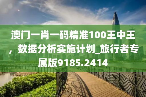 澳門一肖一碼精準100王中王，數據分析實施計劃_旅行者專屬版9185.2414